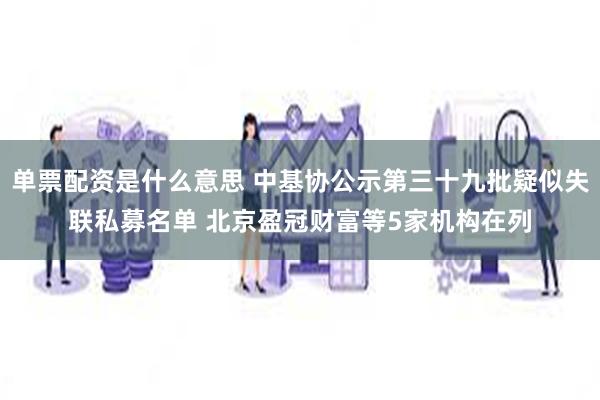 单票配资是什么意思 中基协公示第三十九批疑似失联私募名单 北京盈冠财富等5家机构在列