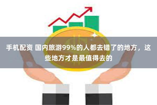 手机配资 国内旅游99%的人都去错了的地方，这些地方才是最值得去的