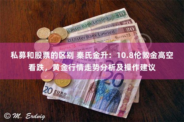 私募和股票的区别 秦氏金升：10.8伦敦金高空看跌，黄金行情走势分析及操作建议