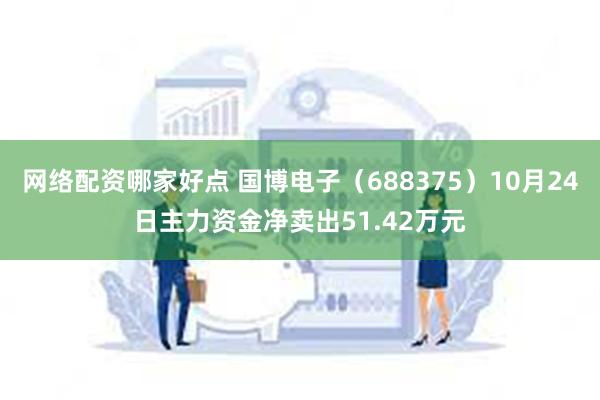 网络配资哪家好点 国博电子（688375）10月24日主力资金净卖出51.42万元