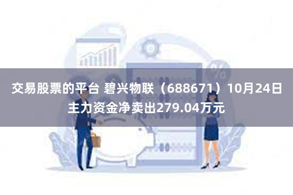 交易股票的平台 碧兴物联（688671）10月24日主力资金净卖出279.04万元