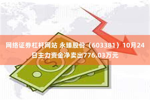 网络证劵杠杆网站 永臻股份（603381）10月24日主力资金净卖出776.03万元