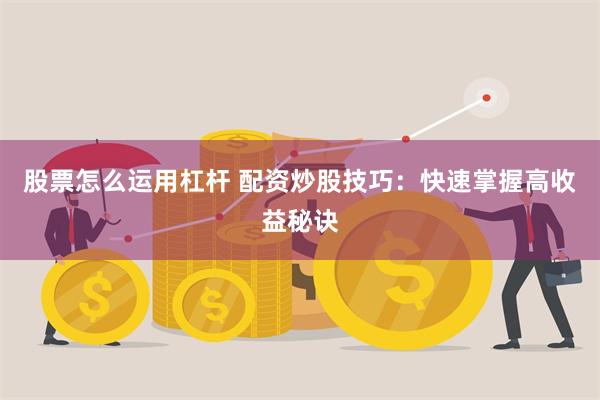 股票怎么运用杠杆 配资炒股技巧：快速掌握高收益秘诀