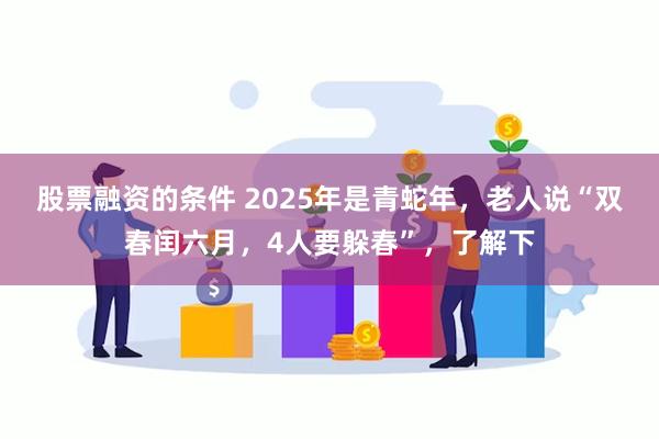 股票融资的条件 2025年是青蛇年，老人说“双春闰六月，4人要躲春”，了解下