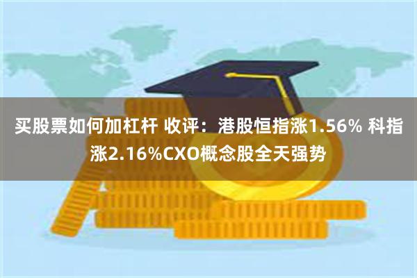 买股票如何加杠杆 收评：港股恒指涨1.56% 科指涨2.16%CXO概念股全天强势