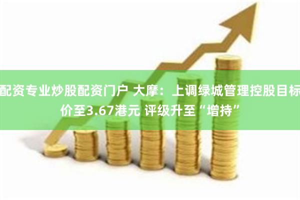 配资专业炒股配资门户 大摩：上调绿城管理控股目标价至3.67港元 评级升至“增持”