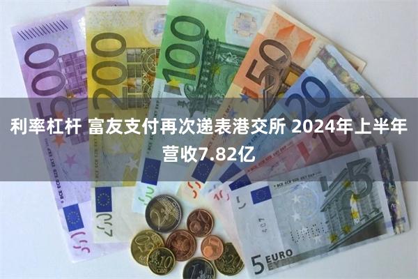 利率杠杆 富友支付再次递表港交所 2024年上半年营收7.82亿