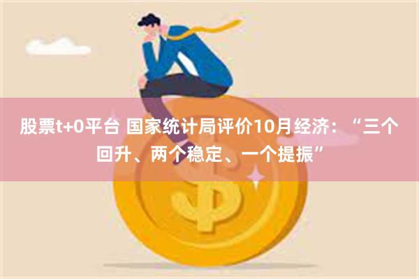 股票t+0平台 国家统计局评价10月经济：“三个回升、两个稳定、一个提振”