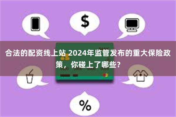 合法的配资线上站 2024年监管发布的重大保险政策，你碰上了哪些？