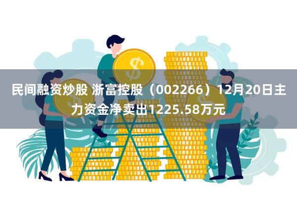 民间融资炒股 浙富控股（002266）12月20日主力资金净卖出1225.58万元