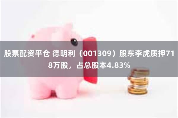 股票配资平仓 德明利（001309）股东李虎质押718万股，占总股本4.83%