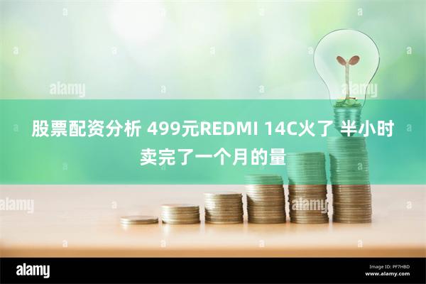 股票配资分析 499元REDMI 14C火了 半小时卖完了一个月的量