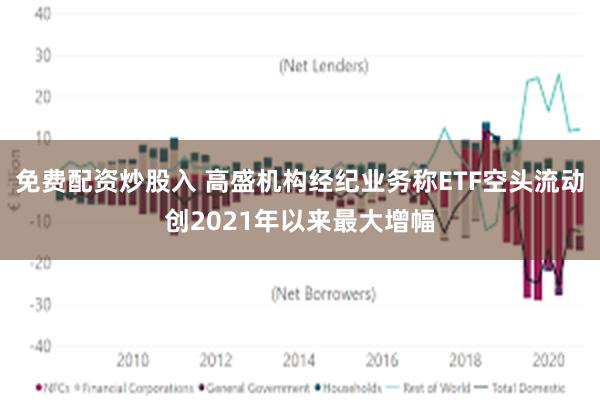 免费配资炒股入 高盛机构经纪业务称ETF空头流动创2021年以来最大增幅