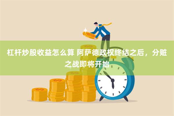 杠杆炒股收益怎么算 阿萨德政权终结之后，分赃之战即将开始