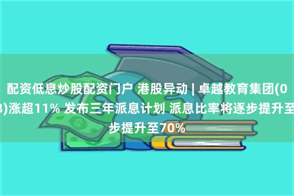 配资低息炒股配资门户 港股异动 | 卓越教育集团(03978)涨超11% 发布三年派息计划 派息比率将逐步提升至70%