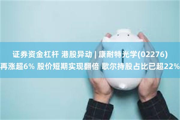 证券资金杠杆 港股异动 | 康耐特光学(02276)再涨超6% 股价短期实现翻倍 歌尔持股占比已超22%