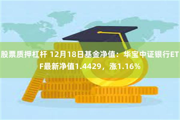 股票质押杠杆 12月18日基金净值：华宝中证银行ETF最新净值1.4429，涨1.16%