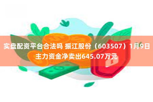 实盘配资平台合法吗 振江股份（603507）1月9日主力资金净卖出645.07万元