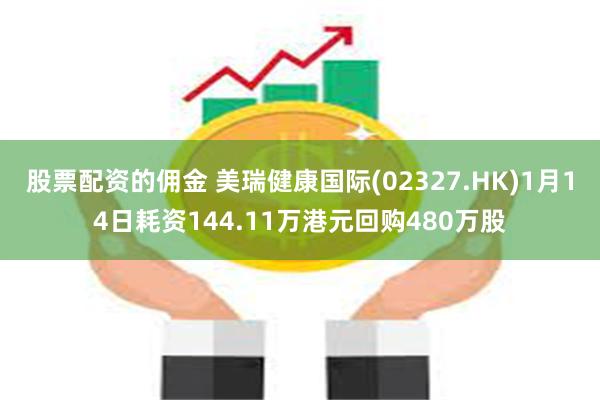 股票配资的佣金 美瑞健康国际(02327.HK)1月14日耗资144.11万港元回购480万股