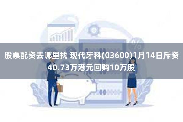 股票配资去哪里找 现代牙科(03600)1月14日斥资40.73万港元回购10万股