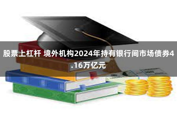 股票上杠杆 境外机构2024年持有银行间市场债券4.16万亿元