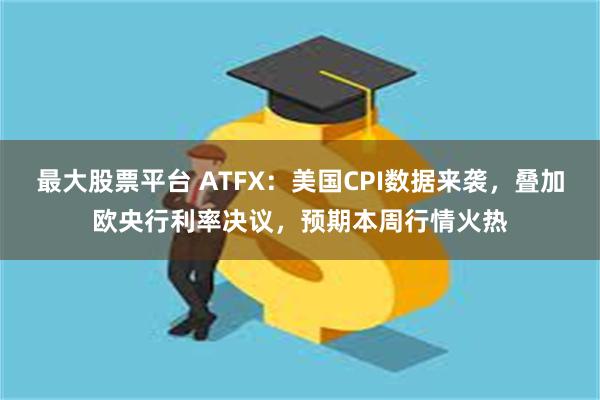 最大股票平台 ATFX：美国CPI数据来袭，叠加欧央行利率决议，预期本周行情火热