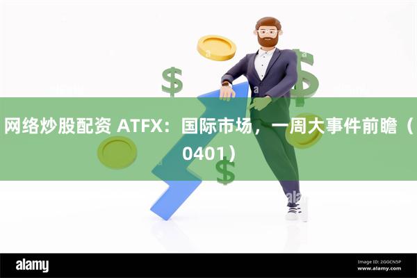 网络炒股配资 ATFX：国际市场，一周大事件前瞻（0401）