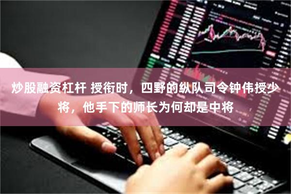 炒股融资杠杆 授衔时，四野的纵队司令钟伟授少将，他手下的师长为何却是中将