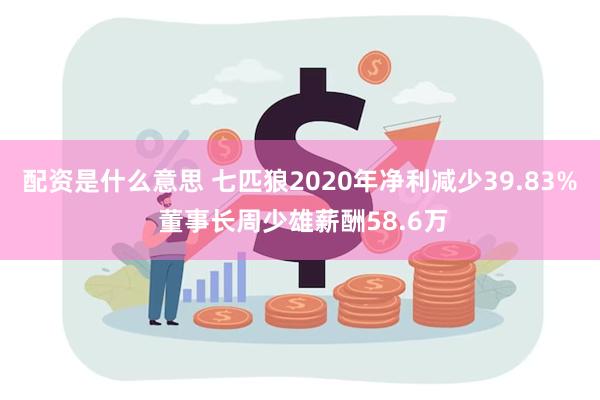 配资是什么意思 七匹狼2020年净利减少39.83% 董事长周少雄薪酬58.6万