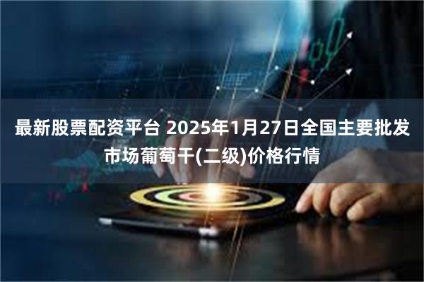 最新股票配资平台 2025年1月27日全国主要批发市场葡萄干(二级)价格行情