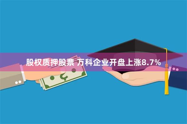 股权质押股票 万科企业开盘上涨8.7%