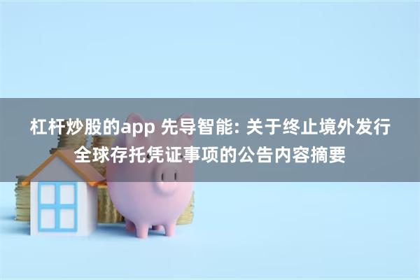 杠杆炒股的app 先导智能: 关于终止境外发行全球存托凭证事项的公告内容摘要