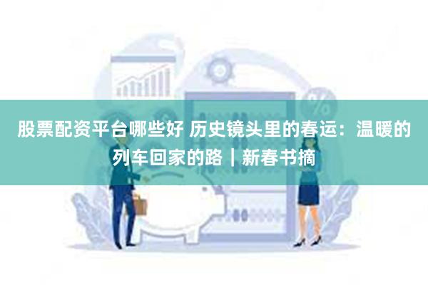 股票配资平台哪些好 历史镜头里的春运：温暖的列车回家的路｜新春书摘