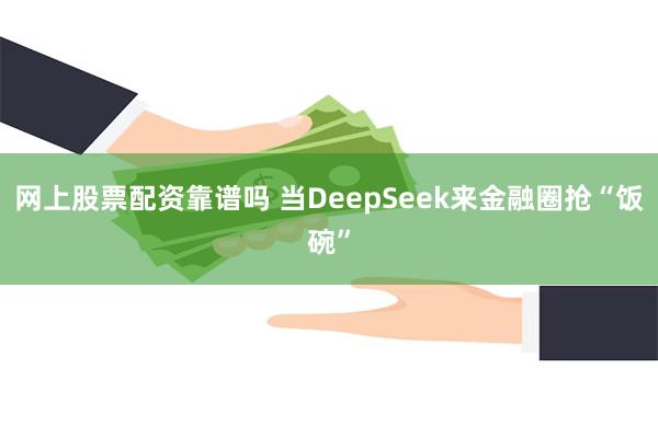 网上股票配资靠谱吗 当DeepSeek来金融圈抢“饭碗”