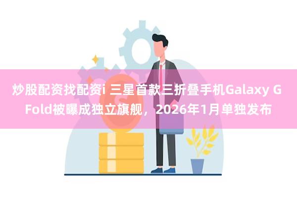 炒股配资找配资i 三星首款三折叠手机Galaxy G Fold被曝成独立旗舰，2026年1月单独发布