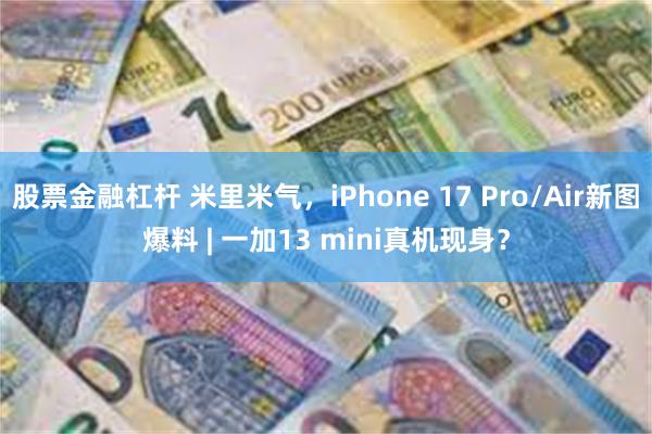 股票金融杠杆 米里米气，iPhone 17 Pro/Air新图爆料 | 一加13 mini真机现身？