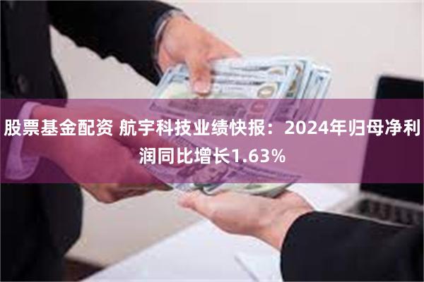 股票基金配资 航宇科技业绩快报：2024年归母净利润同比增长1.63%