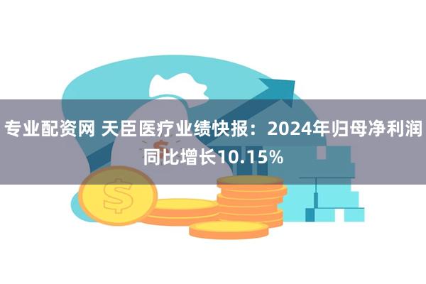 专业配资网 天臣医疗业绩快报：2024年归母净利润同比增长10.15%