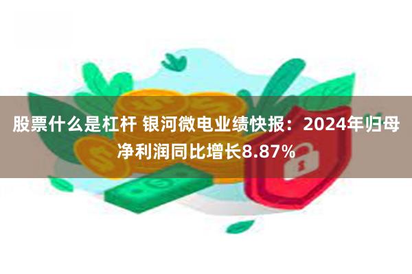 股票什么是杠杆 银河微电业绩快报：2024年归母净利润同比增长8.87%