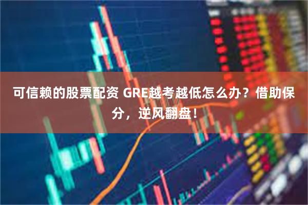 可信赖的股票配资 GRE越考越低怎么办？借助保分，逆风翻盘！