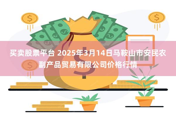 买卖股票平台 2025年3月14日马鞍山市安民农副产品贸易有限公司价格行情