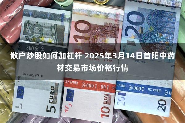 散户炒股如何加杠杆 2025年3月14日首阳中药材交易市场价格行情